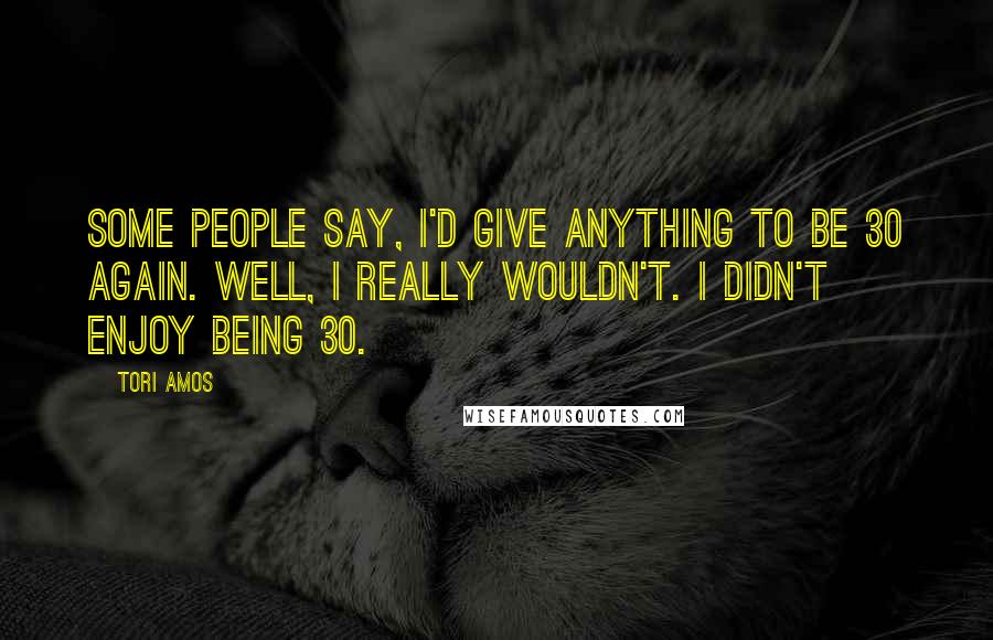 Tori Amos Quotes: Some people say, I'd give anything to be 30 again. Well, I really wouldn't. I didn't enjoy being 30.