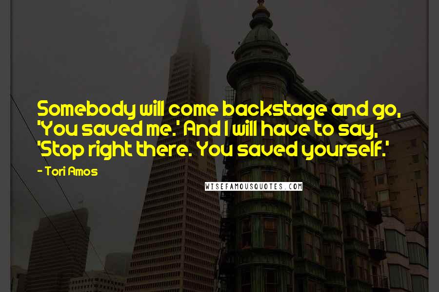 Tori Amos Quotes: Somebody will come backstage and go, 'You saved me.' And I will have to say, 'Stop right there. You saved yourself.'