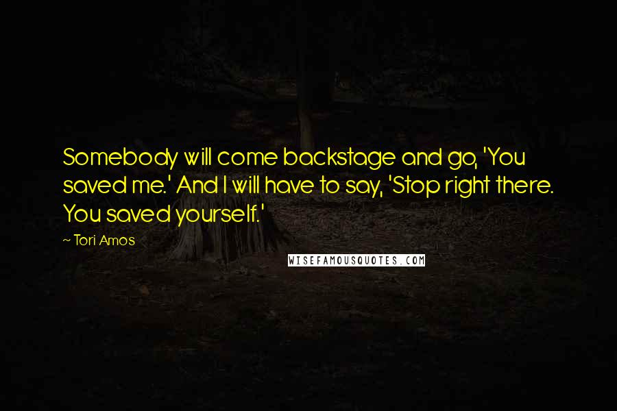 Tori Amos Quotes: Somebody will come backstage and go, 'You saved me.' And I will have to say, 'Stop right there. You saved yourself.'