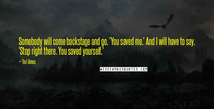 Tori Amos Quotes: Somebody will come backstage and go, 'You saved me.' And I will have to say, 'Stop right there. You saved yourself.'