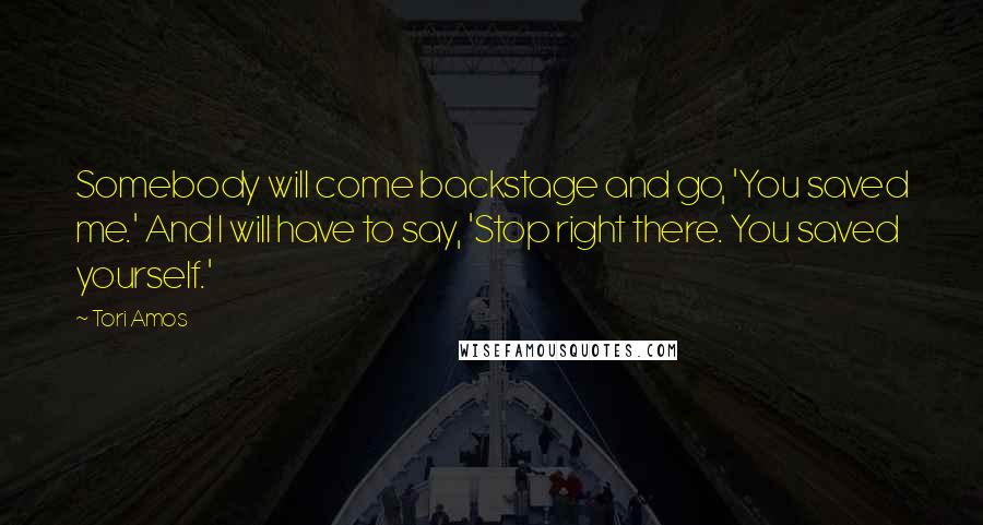 Tori Amos Quotes: Somebody will come backstage and go, 'You saved me.' And I will have to say, 'Stop right there. You saved yourself.'
