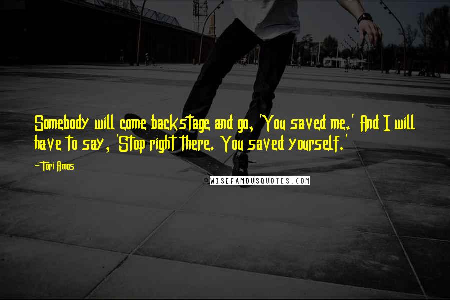 Tori Amos Quotes: Somebody will come backstage and go, 'You saved me.' And I will have to say, 'Stop right there. You saved yourself.'