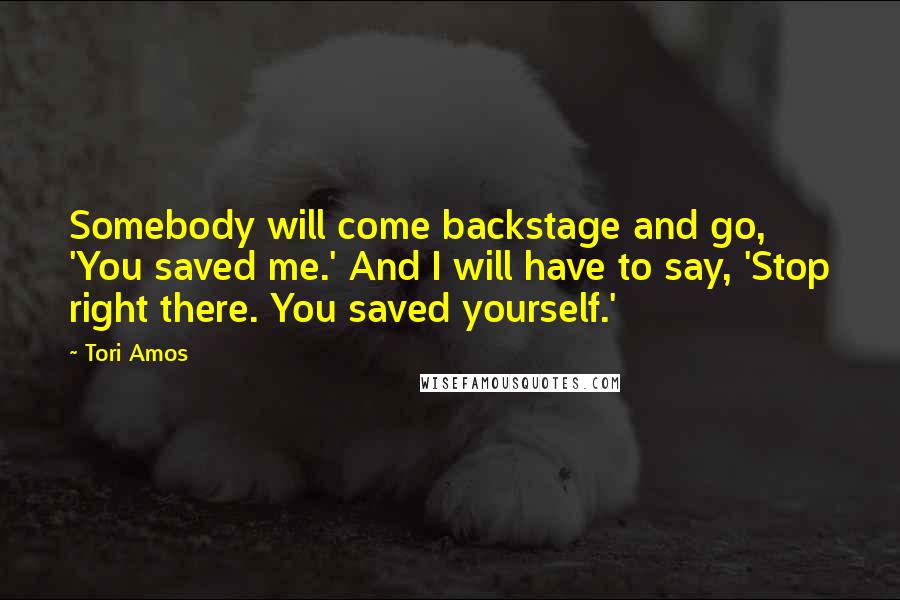 Tori Amos Quotes: Somebody will come backstage and go, 'You saved me.' And I will have to say, 'Stop right there. You saved yourself.'