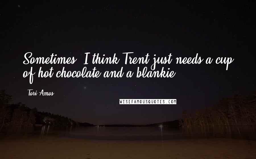 Tori Amos Quotes: Sometimes, I think Trent just needs a cup of hot chocolate and a blankie.