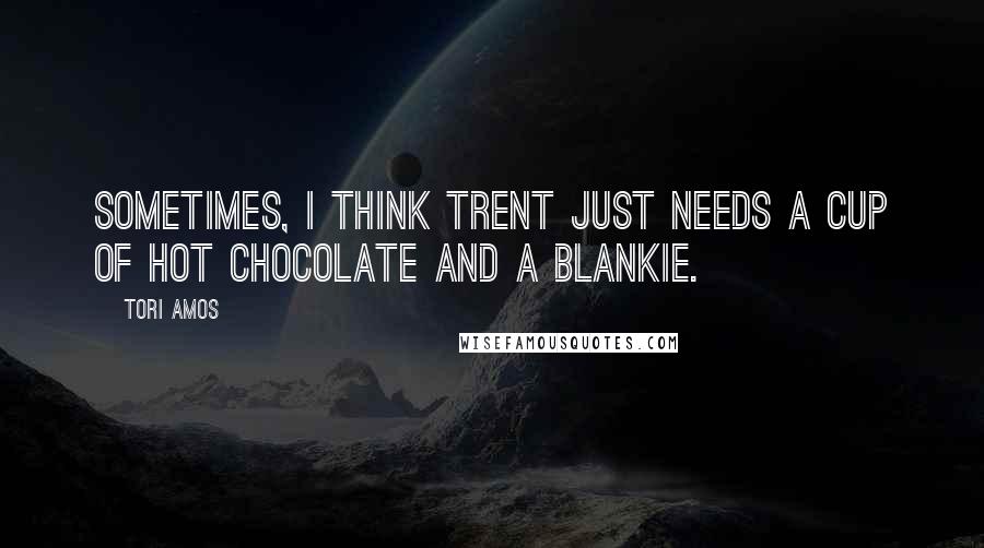 Tori Amos Quotes: Sometimes, I think Trent just needs a cup of hot chocolate and a blankie.