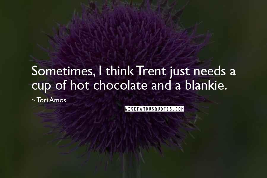 Tori Amos Quotes: Sometimes, I think Trent just needs a cup of hot chocolate and a blankie.