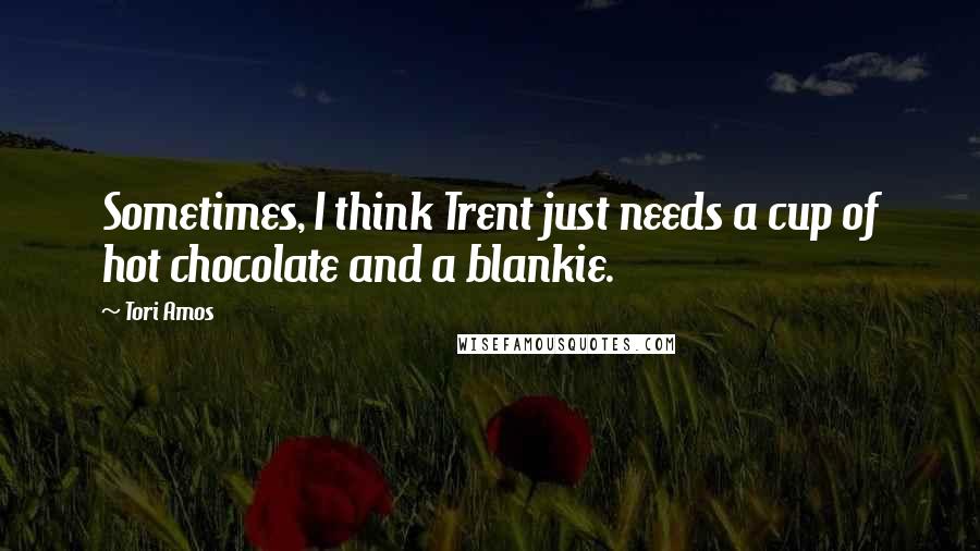 Tori Amos Quotes: Sometimes, I think Trent just needs a cup of hot chocolate and a blankie.