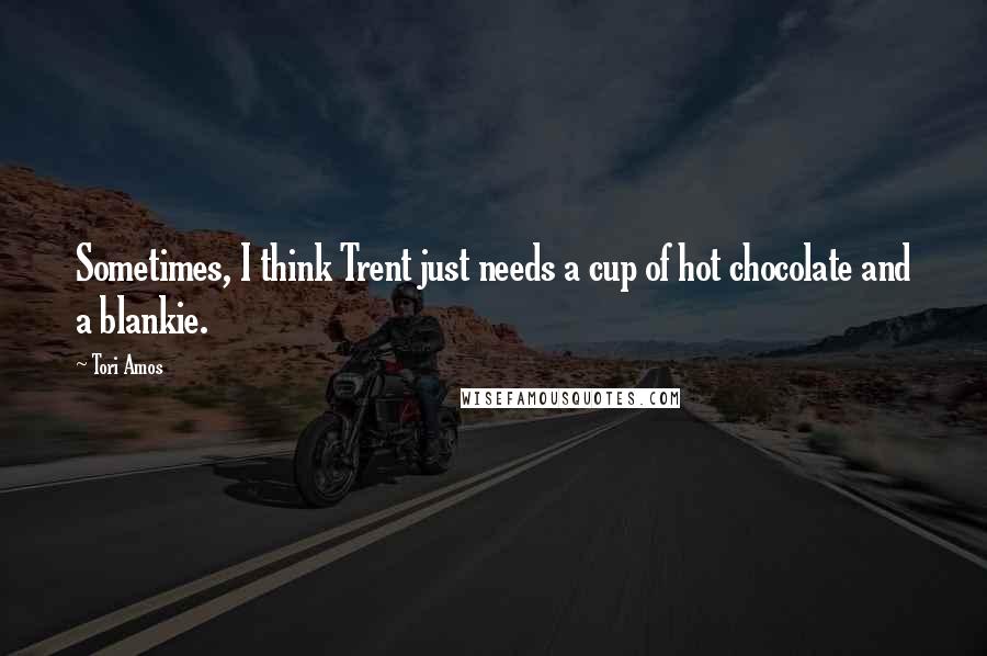 Tori Amos Quotes: Sometimes, I think Trent just needs a cup of hot chocolate and a blankie.