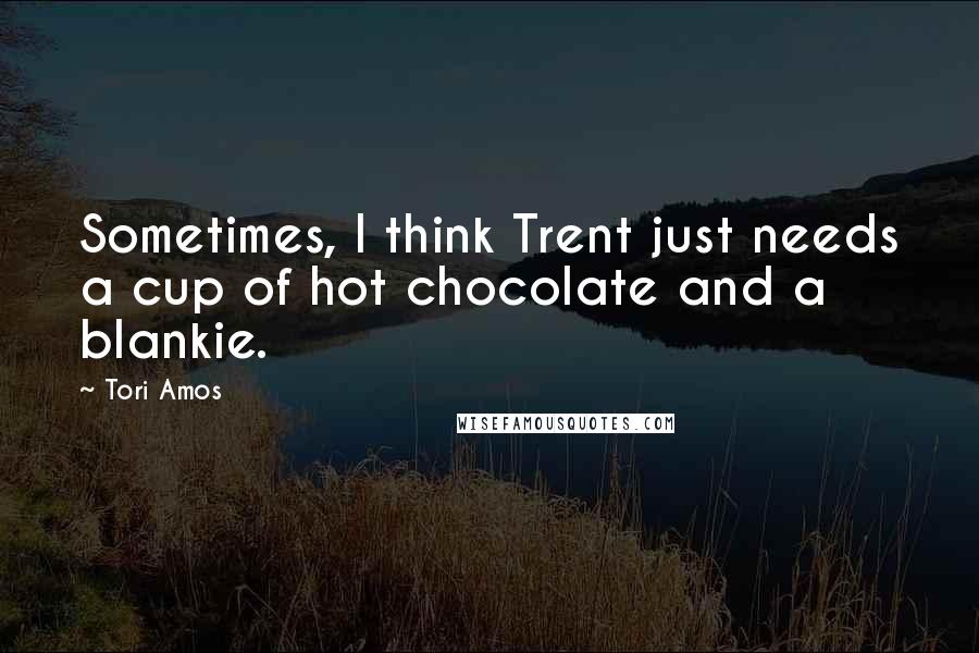 Tori Amos Quotes: Sometimes, I think Trent just needs a cup of hot chocolate and a blankie.