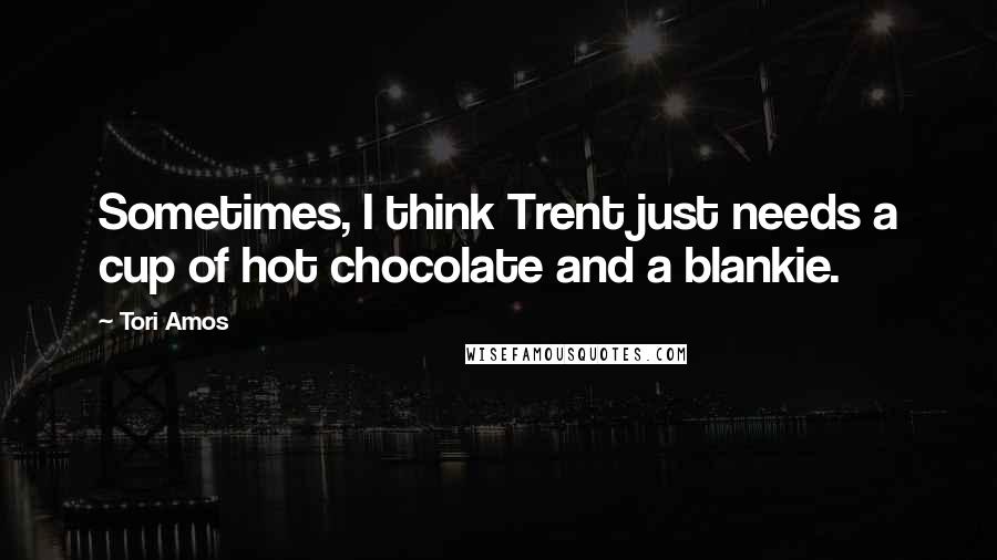 Tori Amos Quotes: Sometimes, I think Trent just needs a cup of hot chocolate and a blankie.