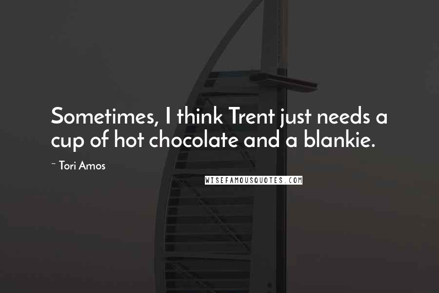 Tori Amos Quotes: Sometimes, I think Trent just needs a cup of hot chocolate and a blankie.