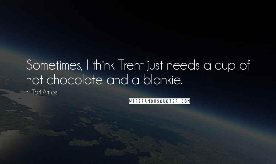 Tori Amos Quotes: Sometimes, I think Trent just needs a cup of hot chocolate and a blankie.