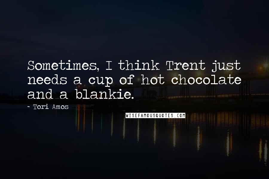 Tori Amos Quotes: Sometimes, I think Trent just needs a cup of hot chocolate and a blankie.