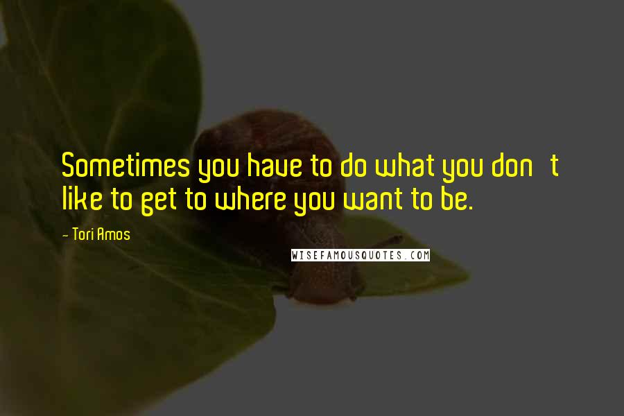 Tori Amos Quotes: Sometimes you have to do what you don't like to get to where you want to be.