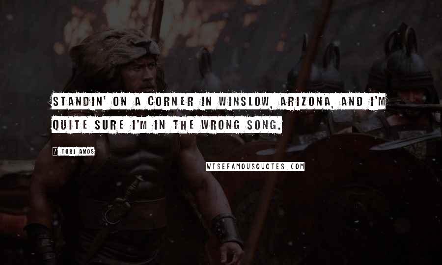 Tori Amos Quotes: Standin' on a corner in Winslow, Arizona, and I'm quite sure I'm in the wrong song.