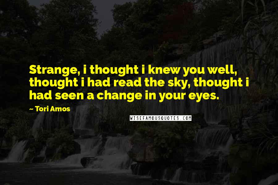 Tori Amos Quotes: Strange, i thought i knew you well, thought i had read the sky, thought i had seen a change in your eyes.