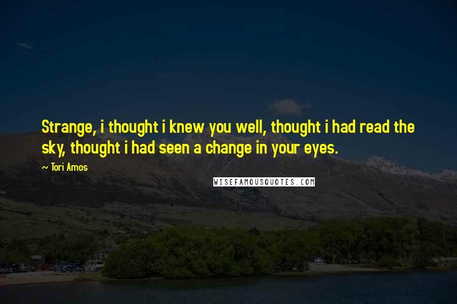 Tori Amos Quotes: Strange, i thought i knew you well, thought i had read the sky, thought i had seen a change in your eyes.