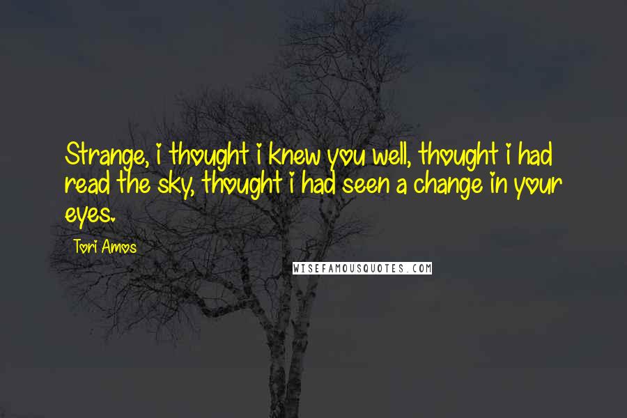 Tori Amos Quotes: Strange, i thought i knew you well, thought i had read the sky, thought i had seen a change in your eyes.