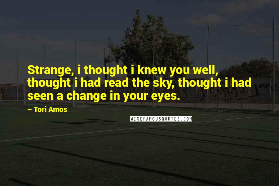 Tori Amos Quotes: Strange, i thought i knew you well, thought i had read the sky, thought i had seen a change in your eyes.