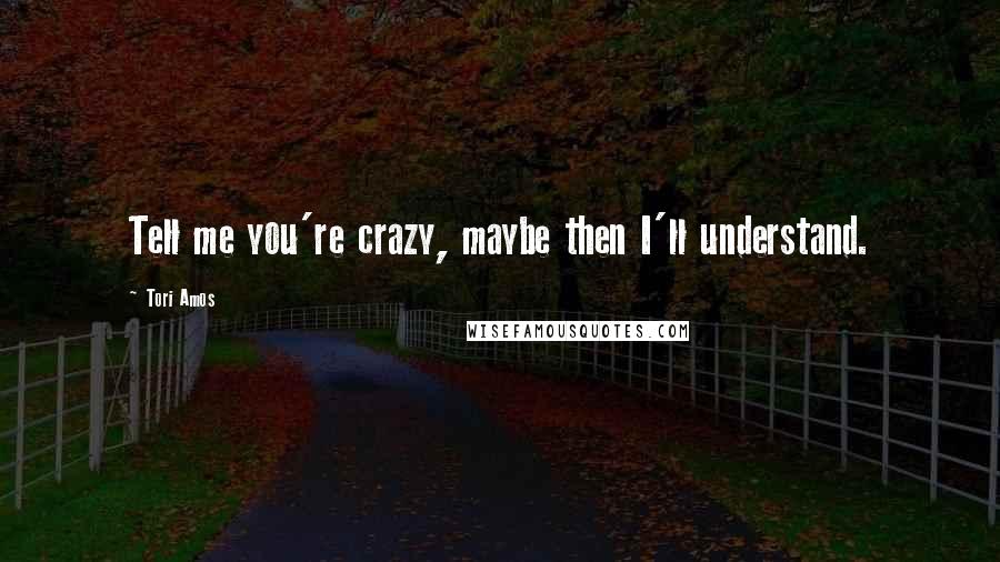 Tori Amos Quotes: Tell me you're crazy, maybe then I'll understand.