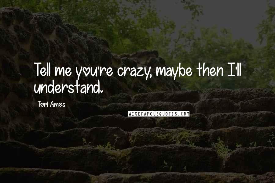 Tori Amos Quotes: Tell me you're crazy, maybe then I'll understand.
