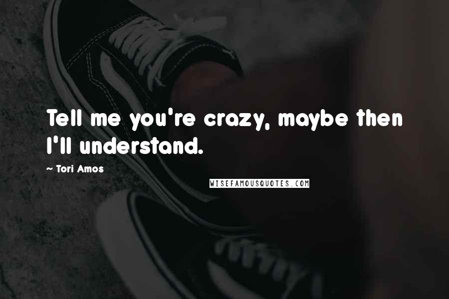 Tori Amos Quotes: Tell me you're crazy, maybe then I'll understand.