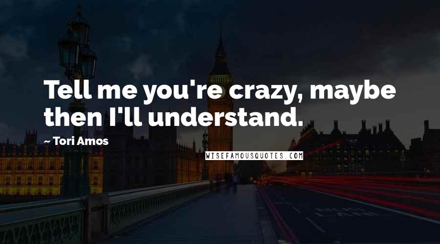Tori Amos Quotes: Tell me you're crazy, maybe then I'll understand.