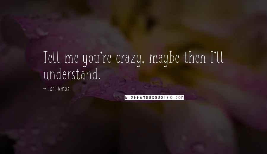 Tori Amos Quotes: Tell me you're crazy, maybe then I'll understand.