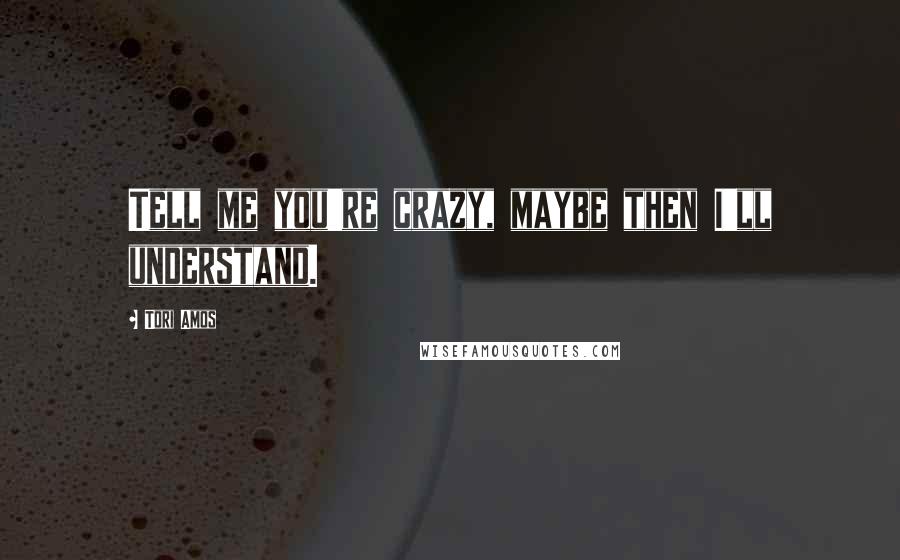 Tori Amos Quotes: Tell me you're crazy, maybe then I'll understand.