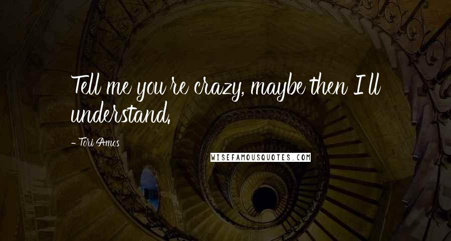Tori Amos Quotes: Tell me you're crazy, maybe then I'll understand.