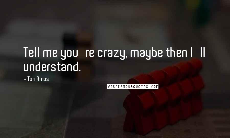 Tori Amos Quotes: Tell me you're crazy, maybe then I'll understand.