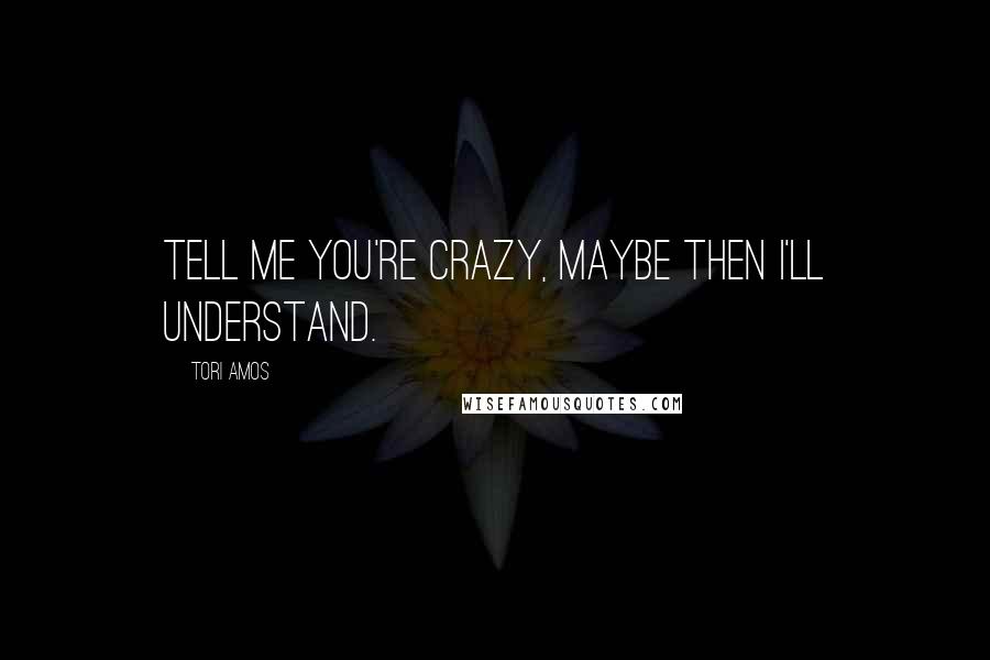 Tori Amos Quotes: Tell me you're crazy, maybe then I'll understand.