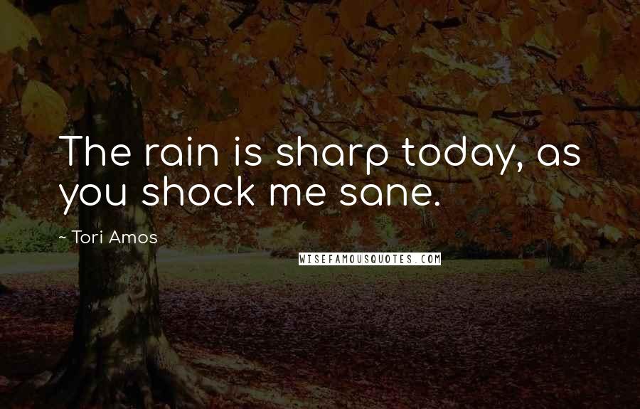 Tori Amos Quotes: The rain is sharp today, as you shock me sane.
