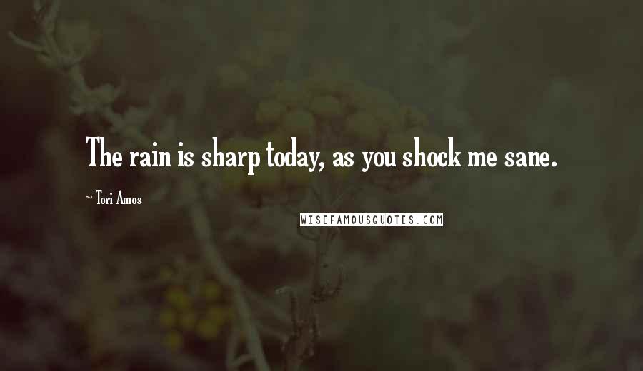 Tori Amos Quotes: The rain is sharp today, as you shock me sane.