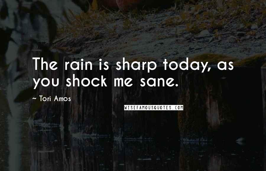 Tori Amos Quotes: The rain is sharp today, as you shock me sane.