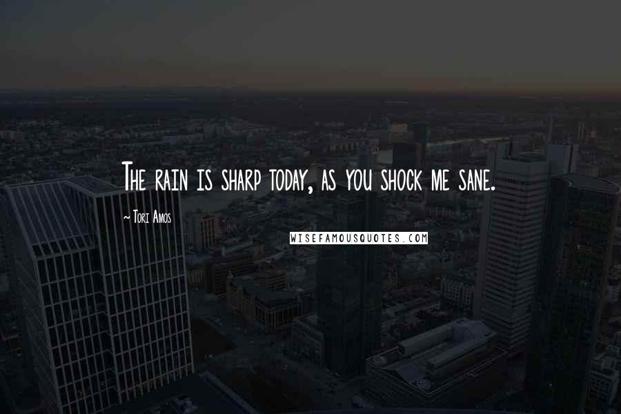 Tori Amos Quotes: The rain is sharp today, as you shock me sane.