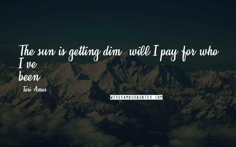 Tori Amos Quotes: The sun is getting dim, will I pay for who I've been?