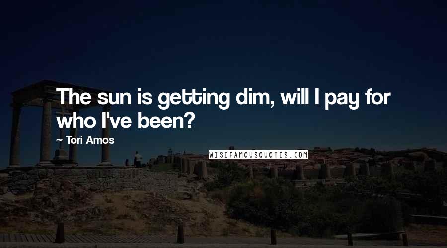 Tori Amos Quotes: The sun is getting dim, will I pay for who I've been?