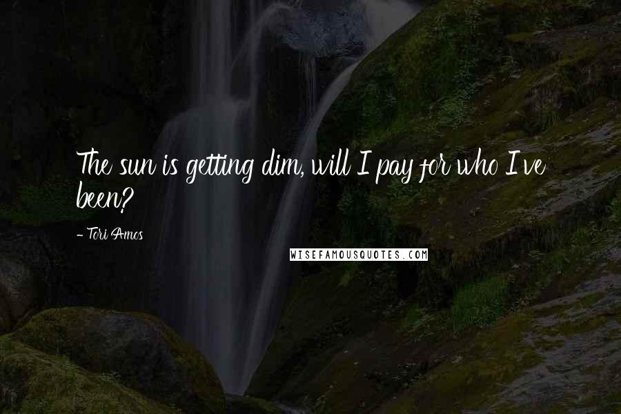 Tori Amos Quotes: The sun is getting dim, will I pay for who I've been?