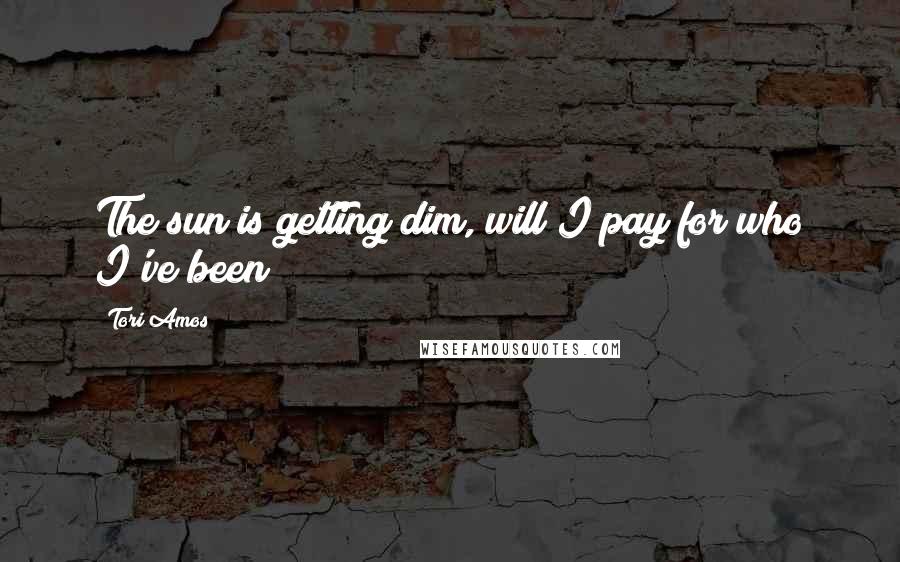 Tori Amos Quotes: The sun is getting dim, will I pay for who I've been?