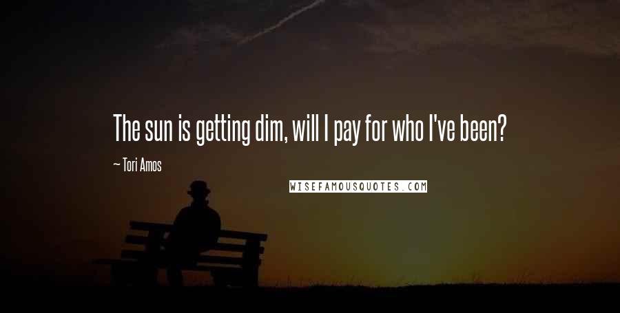 Tori Amos Quotes: The sun is getting dim, will I pay for who I've been?