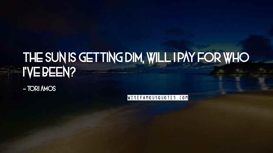 Tori Amos Quotes: The sun is getting dim, will I pay for who I've been?