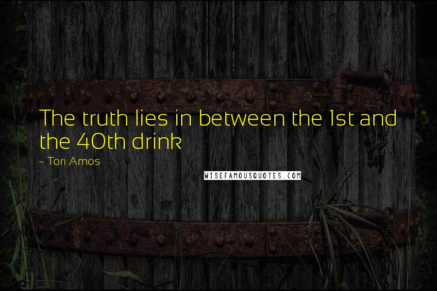 Tori Amos Quotes: The truth lies in between the 1st and the 40th drink