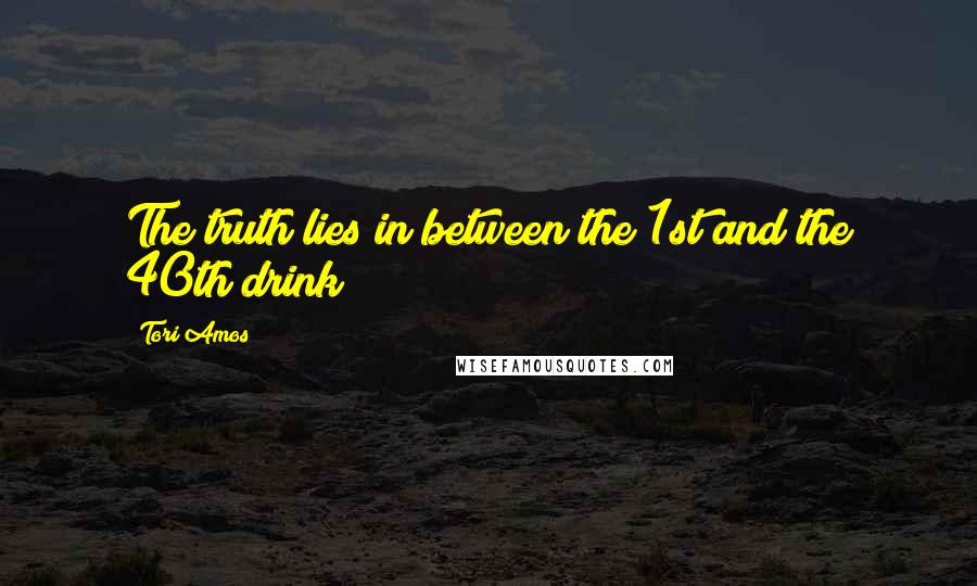 Tori Amos Quotes: The truth lies in between the 1st and the 40th drink