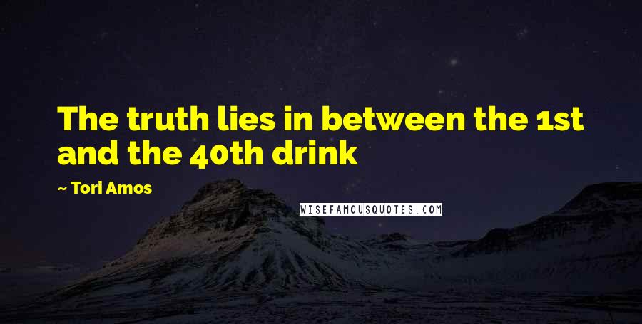 Tori Amos Quotes: The truth lies in between the 1st and the 40th drink