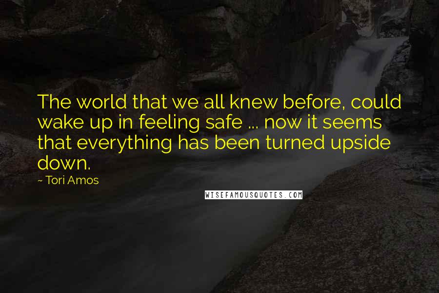 Tori Amos Quotes: The world that we all knew before, could wake up in feeling safe ... now it seems that everything has been turned upside down.