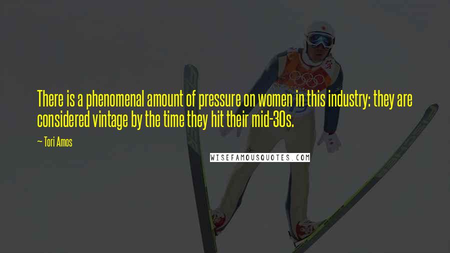 Tori Amos Quotes: There is a phenomenal amount of pressure on women in this industry: they are considered vintage by the time they hit their mid-30s.