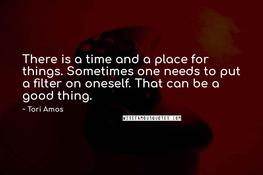 Tori Amos Quotes: There is a time and a place for things. Sometimes one needs to put a filter on oneself. That can be a good thing.