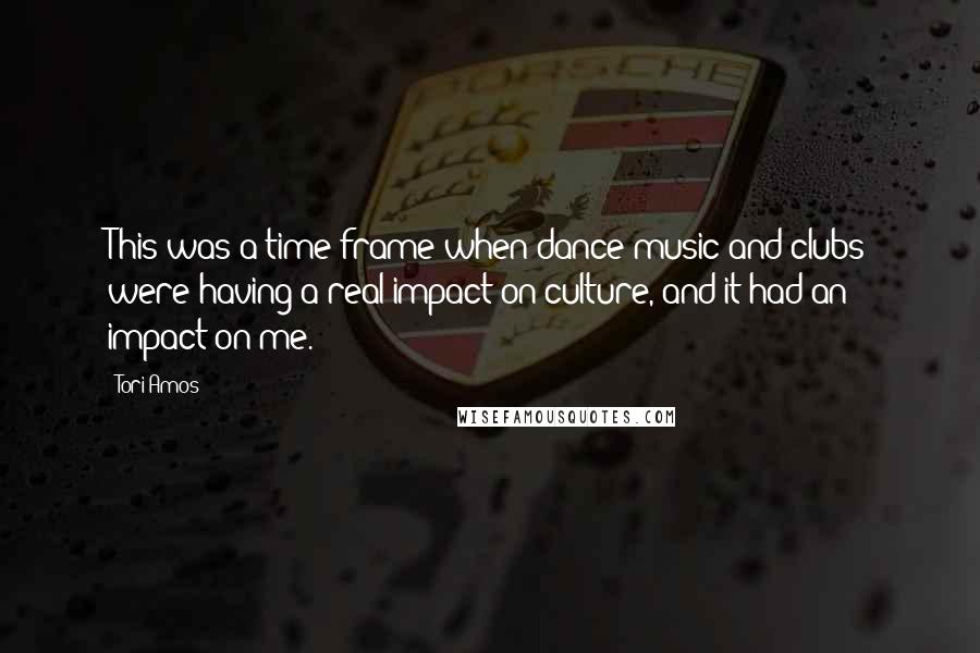 Tori Amos Quotes: This was a time frame when dance music and clubs were having a real impact on culture, and it had an impact on me.