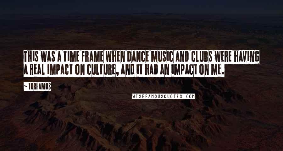 Tori Amos Quotes: This was a time frame when dance music and clubs were having a real impact on culture, and it had an impact on me.